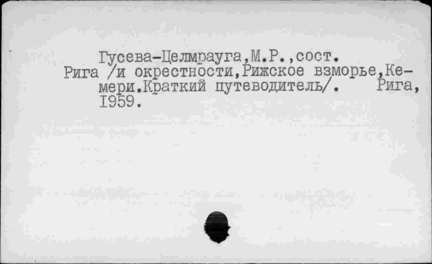 ﻿Гусева-Целмрауга,М.Р.,сост.
Рига /и окрестности,Рижское взморье,Кеме ри.Краткий путеводитель/. Рига 1959.